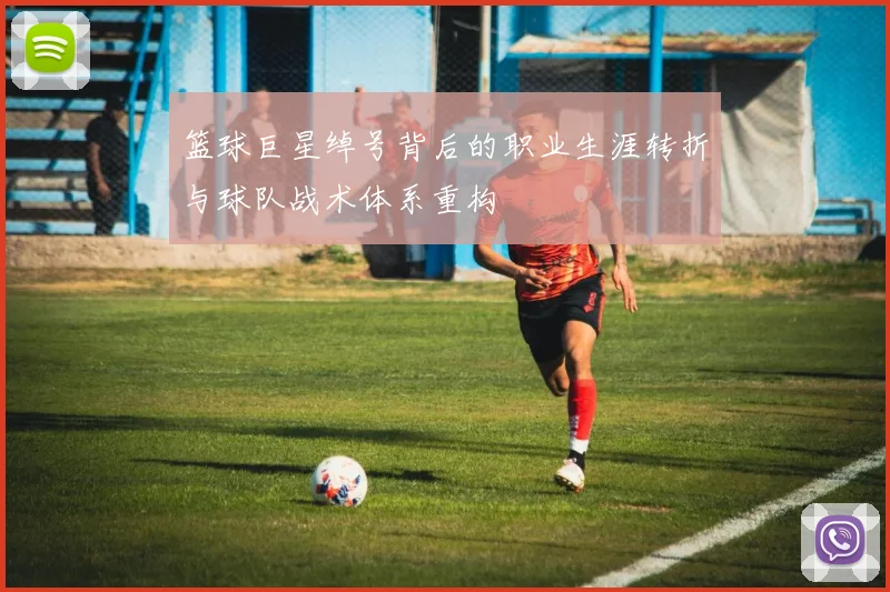篮球巨星绰号背后的职业生涯转折与球队战术体系重构