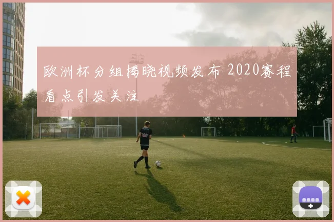 欧洲杯分组揭晓视频发布 2020赛程看点引发关注