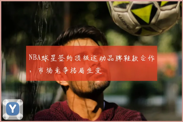 NBA球星签约顶级运动品牌鞋款合作,市场竞争格局生变