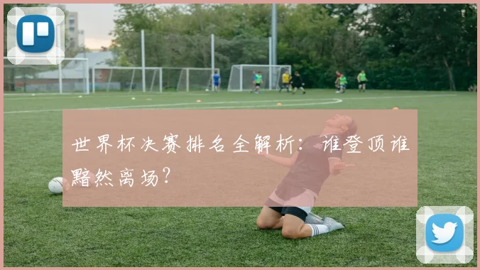 世界杯决赛排名全解析:谁登顶谁黯然离场?