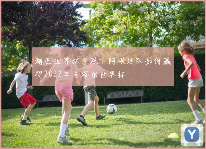 梅西世界杯夺冠：阿根廷队如何赢得2022年卡塔尔世界杯