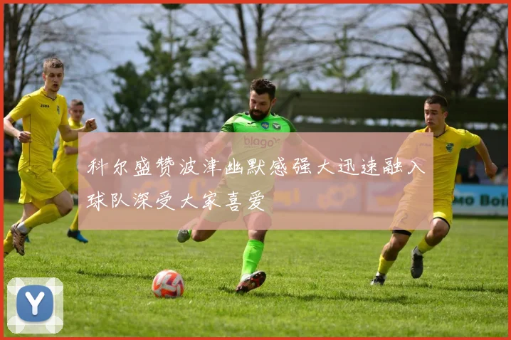 科尔盛赞波津幽默感强大迅速融入球队深受大家喜爱