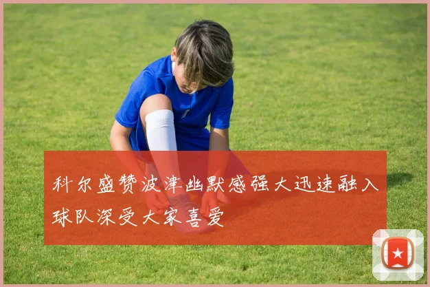 科尔盛赞波津幽默感强大迅速融入球队深受大家喜爱