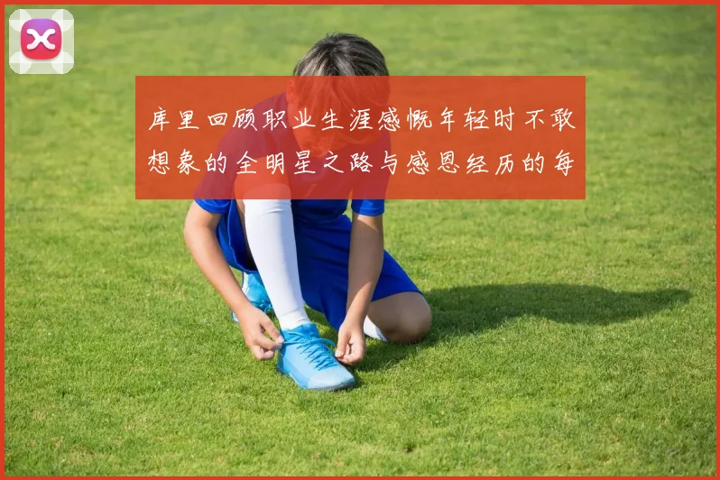库里回顾职业生涯感慨年轻时不敢想象的全明星之路与感恩经历的每一步