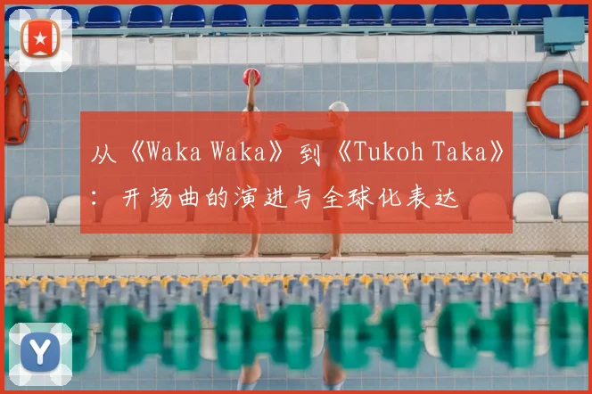 从《Waka Waka》到《Tukoh Taka》：开场曲的演进与全球化表达