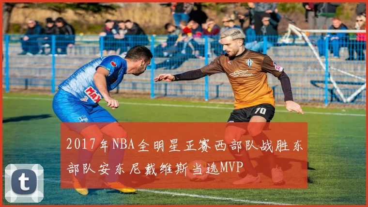 2017年NBA全明星正赛西部队战胜东部队安东尼戴维斯当选MVP