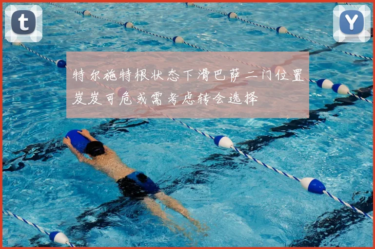 特尔施特根状态下滑巴萨二门位置岌岌可危或需考虑转会选择