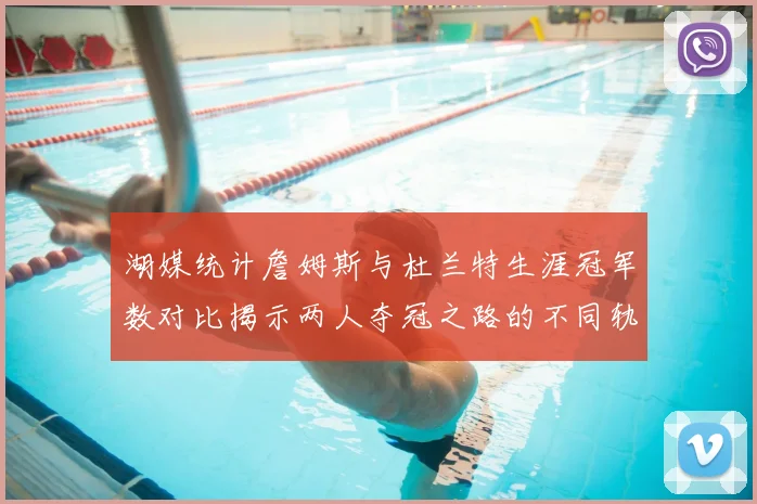 湖媒统计詹姆斯与杜兰特生涯冠军数对比揭示两人夺冠之路的不同轨迹