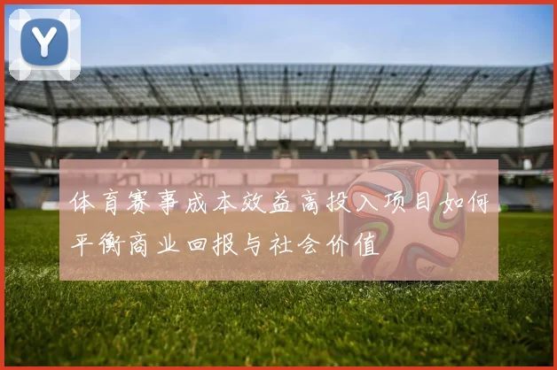体育赛事成本效益高投入项目如何平衡商业回报与社会价值