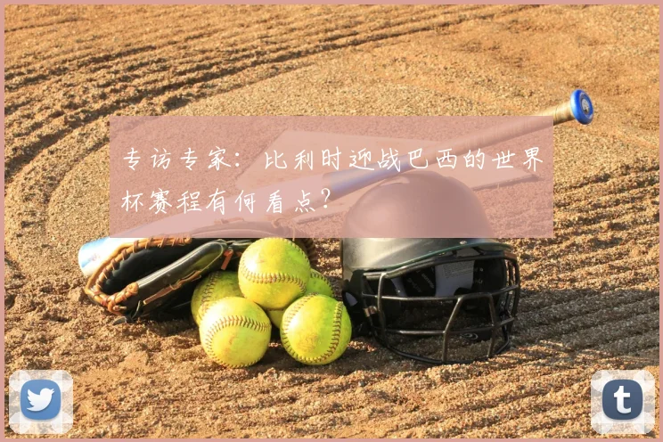 专访专家:比利时迎战巴西的世界杯赛程有何看点?
