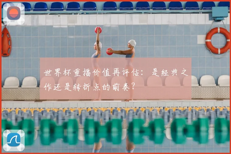 世界杯重播价值再评估:是经典之作还是转折点的前奏?