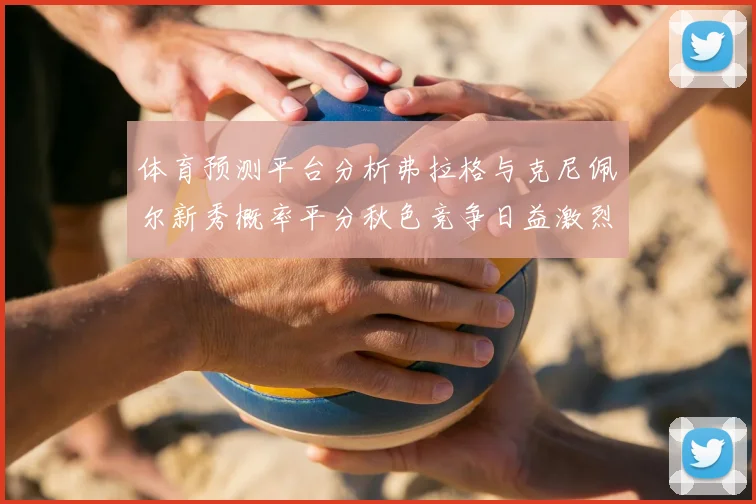 体育预测平台分析弗拉格与克尼佩尔新秀概率平分秋色竞争日益激烈