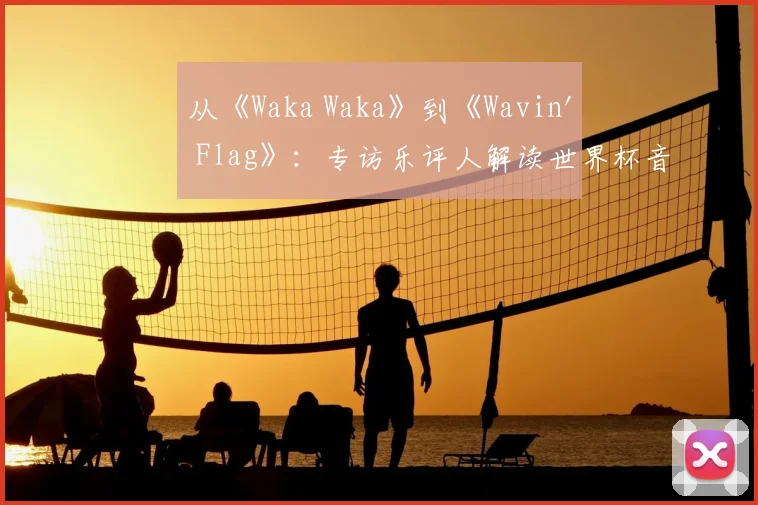 从《Waka Waka》到《Wavin' Flag》:专访乐评人解读世界杯音乐变迁