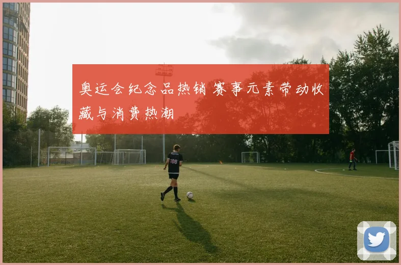 奥运会纪念品热销 赛事元素带动收藏与消费热潮