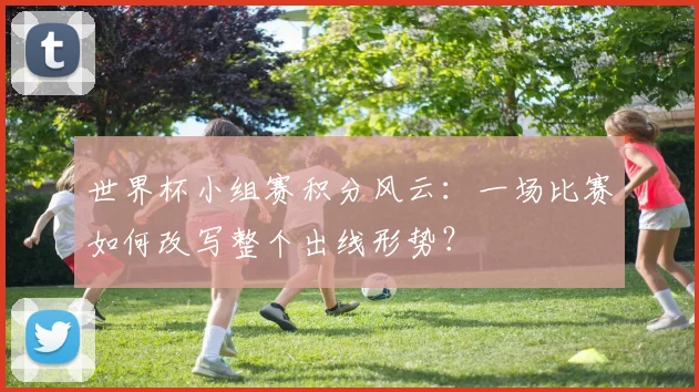 世界杯小组赛积分风云:一场比赛如何改写整个出线形势?