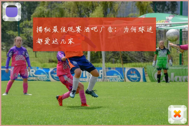 揭秘最佳观赛酒吧广告：为何球迷都爱这几家