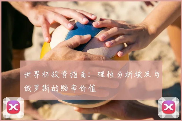 世界杯投资指南：理性分析埃及与俄罗斯的赔率价值