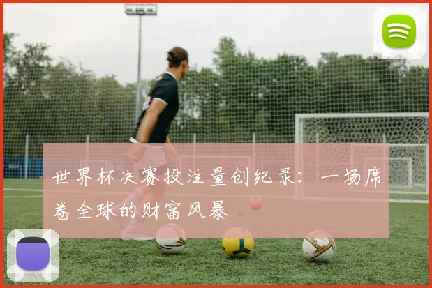 世界杯决赛投注量创纪录:一场席卷全球的财富风暴