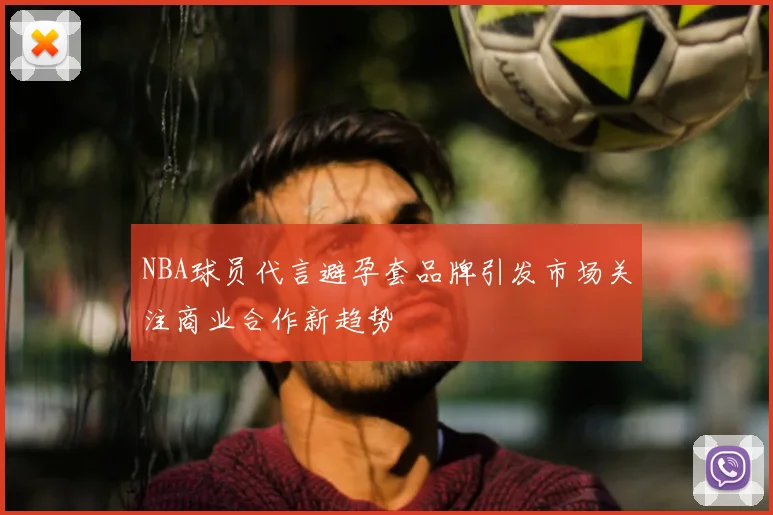 NBA球员代言避孕套品牌引发市场关注商业合作新趋势