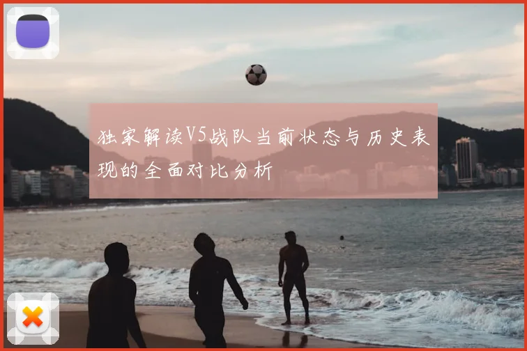 独家解读V5战队当前状态与历史表现的全面对比分析