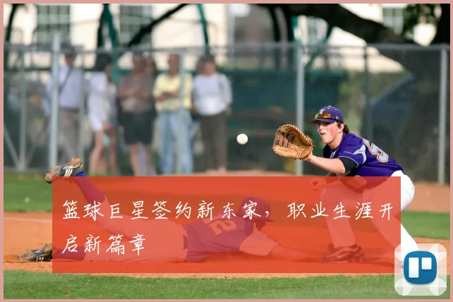篮球巨星签约新东家,职业生涯开启新篇章