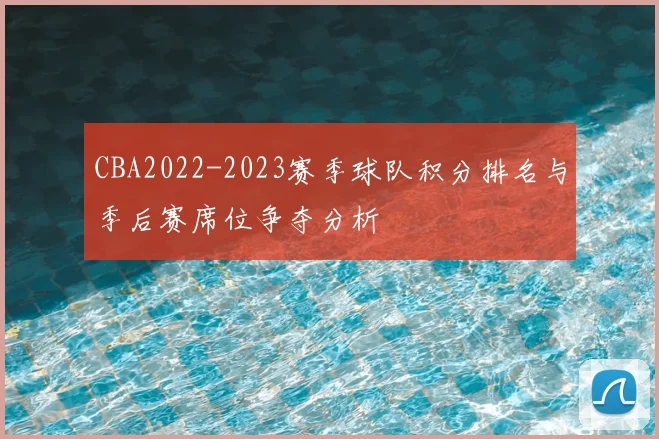 CBA2022-2023赛季球队积分排名与季后赛席位争夺分析