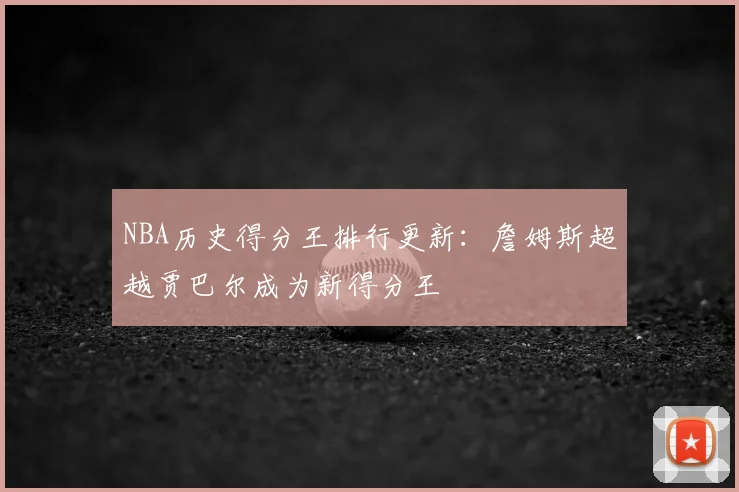 NBA历史得分王排行更新:詹姆斯超越贾巴尔成为新得分王