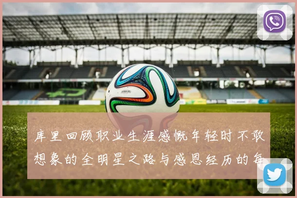 库里回顾职业生涯感慨年轻时不敢想象的全明星之路与感恩经历的每一步