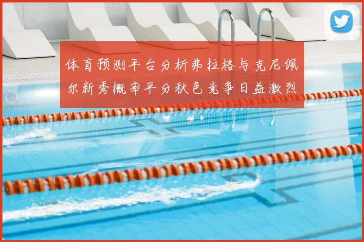 体育预测平台分析弗拉格与克尼佩尔新秀概率平分秋色竞争日益激烈