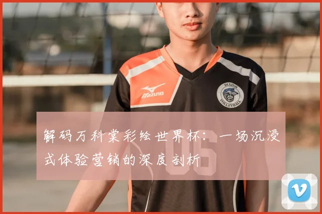 解码万科棠彩绘世界杯：一场沉浸式体验营销的深度剖析