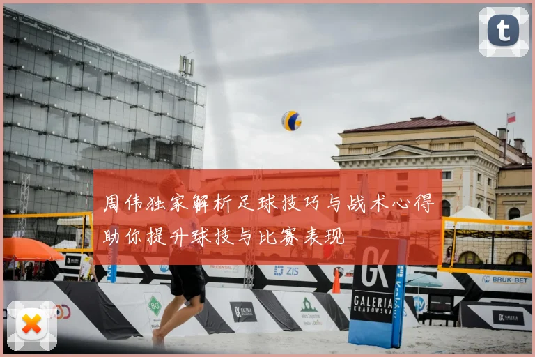 周伟独家解析足球技巧与战术心得助你提升球技与比赛表现