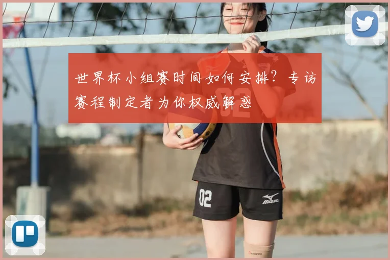 世界杯小组赛时间如何安排?专访赛程制定者为你权威解惑