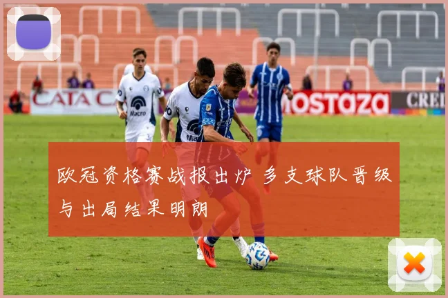 欧冠资格赛战报出炉 多支球队晋级与出局结果明朗