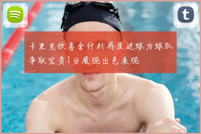 卡里克欣喜舍什科再度进球为球队争取宝贵1分展现出色表现