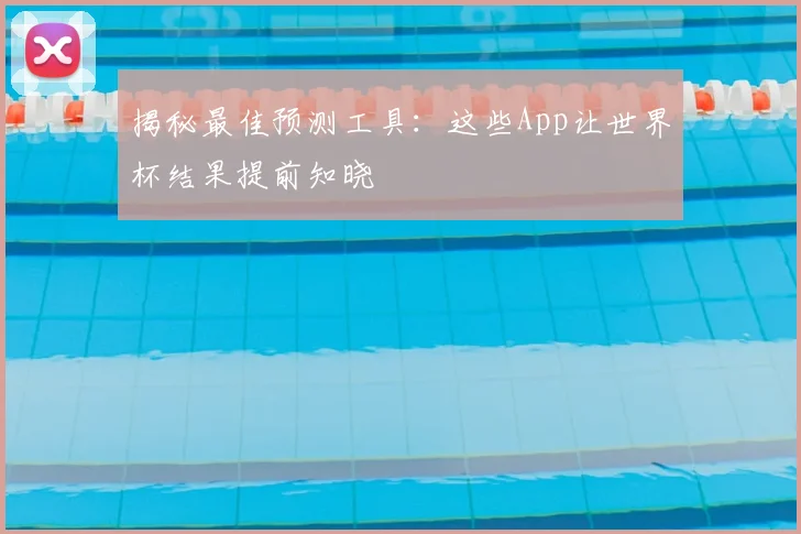 揭秘最佳预测工具：这些App让世界杯结果提前知晓