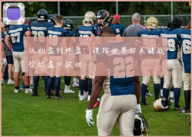 从初盘到终盘:追踪世界杯关键战役的盘口波动