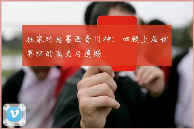独家对话墨西哥门神：回顾上届世界杯的高光与遗憾
