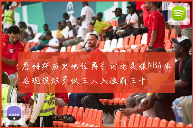 詹姆斯历史地位再引讨论美媒NBA排名现役球员仅三人入选前三十