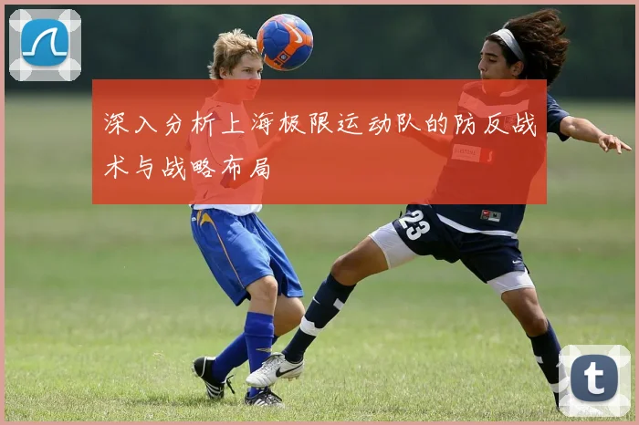 深入分析上海极限运动队的防反战术与战略布局