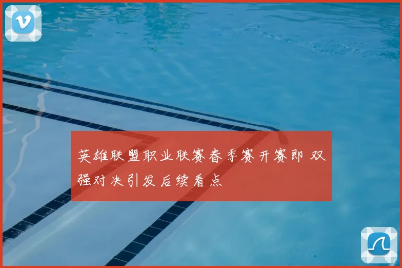 英雄联盟职业联赛春季赛开赛即 双强对决引发后续看点