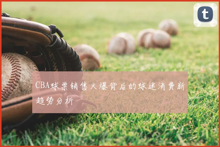 CBA球票销售火爆背后的球迷消费新趋势分析