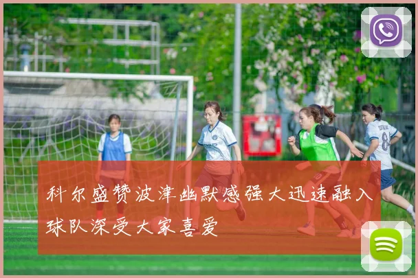 科尔盛赞波津幽默感强大迅速融入球队深受大家喜爱