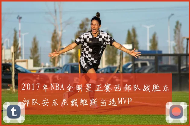 2017年NBA全明星正赛西部队战胜东部队安东尼戴维斯当选MVP