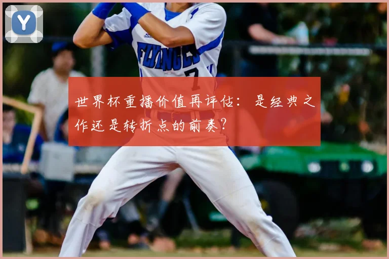 世界杯重播价值再评估:是经典之作还是转折点的前奏?
