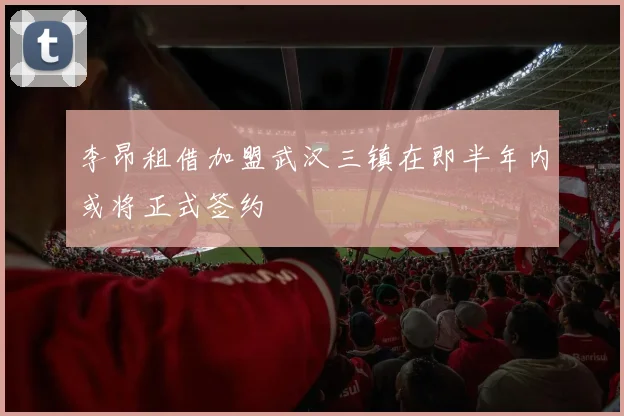 李昂租借加盟武汉三镇在即半年内或将正式签约
