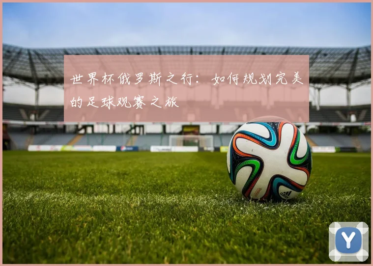 世界杯俄罗斯之行：如何规划完美的足球观赛之旅