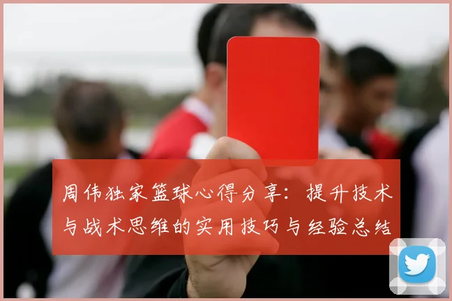 周伟独家篮球心得分享:提升技术与战术思维的实用技巧与经验总结