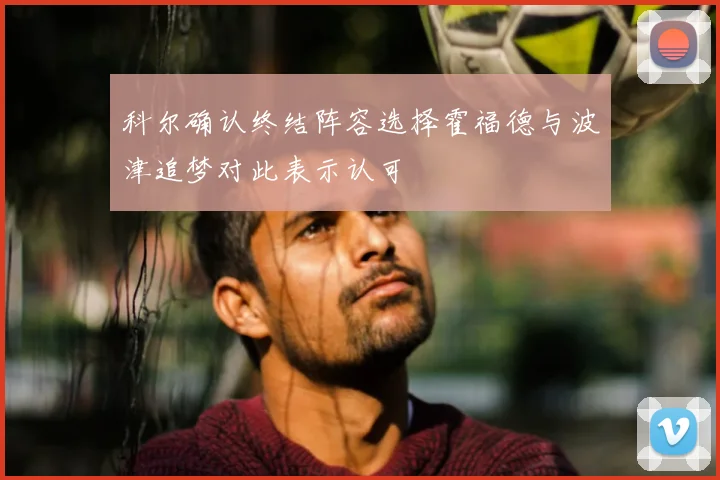 科尔确认终结阵容选择霍福德与波津追梦对此表示认可