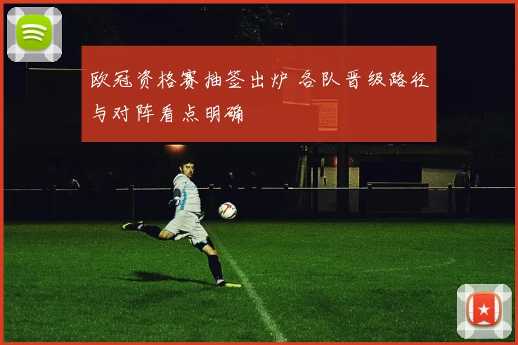 欧冠资格赛抽签出炉 各队晋级路径与对阵看点明确