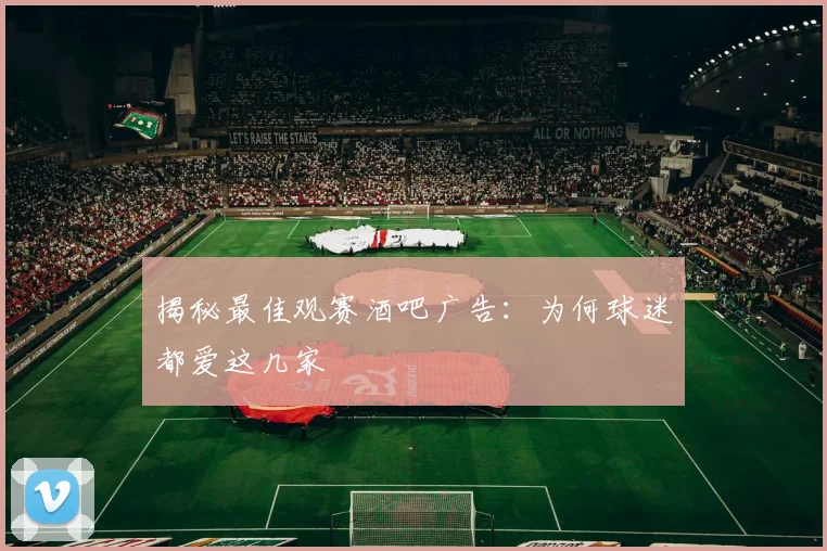 揭秘最佳观赛酒吧广告:为何球迷都爱这几家